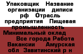 Упаковщик › Название организации ­ диписи.рф › Отрасль предприятия ­ Пищевая промышленность › Минимальный оклад ­ 17 000 - Все города Работа » Вакансии   . Амурская обл.,Завитинский р-н